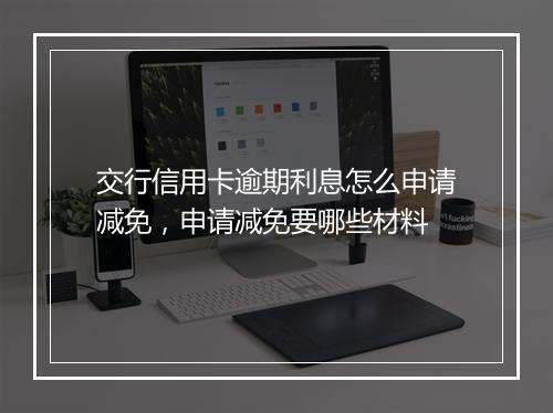 交行信用卡逾期利息怎么申请减免，申请减免要哪些材料