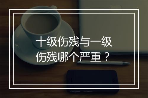 十级伤残与一级伤残哪个严重？