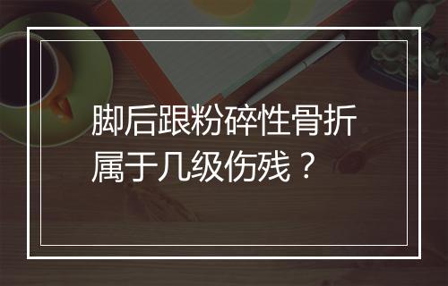 脚后跟粉碎性骨折属于几级伤残？
