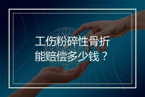 工伤粉碎性骨折能赔偿多少钱？