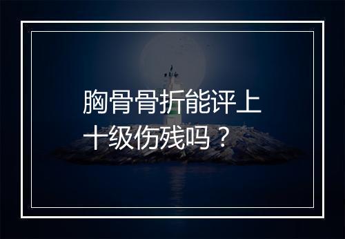 胸骨骨折能评上十级伤残吗？