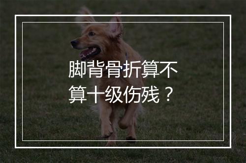 脚背骨折算不算十级伤残？