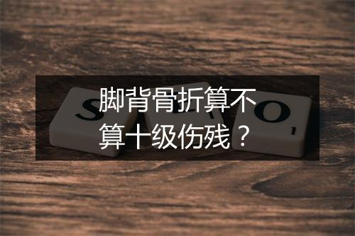 脚背骨折算不算十级伤残？