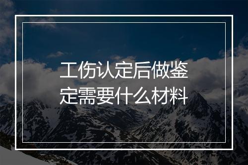 工伤认定后做鉴定需要什么材料