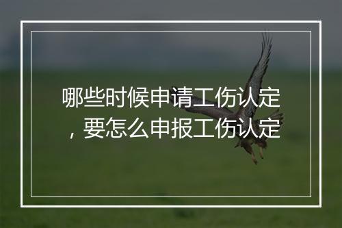 哪些时候申请工伤认定，要怎么申报工伤认定