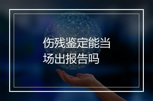 伤残鉴定能当场出报告吗