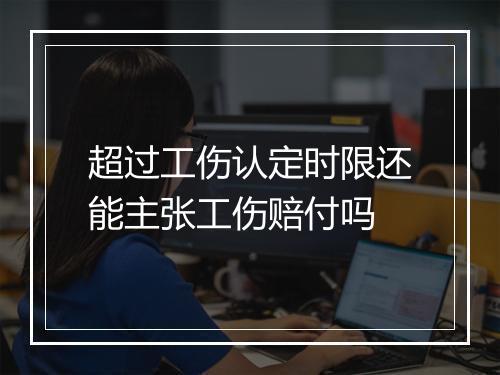 超过工伤认定时限还能主张工伤赔付吗