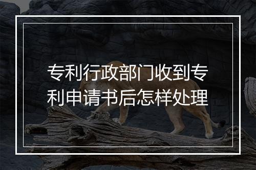 专利行政部门收到专利申请书后怎样处理