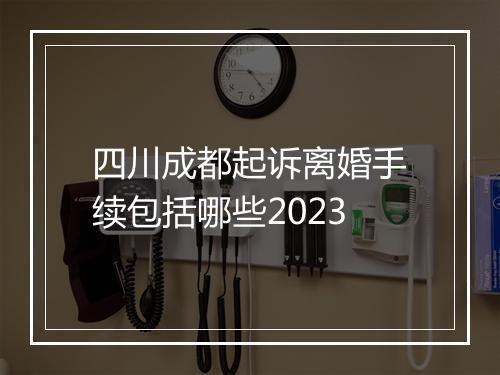 四川成都起诉离婚手续包括哪些2023