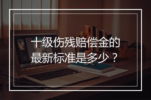 十级伤残赔偿金的最新标准是多少？