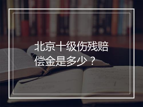 北京十级伤残赔偿金是多少？