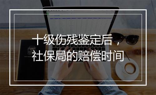 十级伤残鉴定后，社保局的赔偿时间