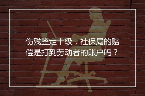 伤残鉴定十级，社保局的赔偿是打到劳动者的账户吗？
