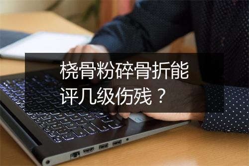 桡骨粉碎骨折能评几级伤残？