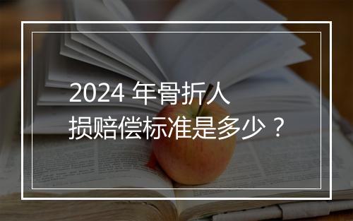 2024 年骨折人损赔偿标准是多少？