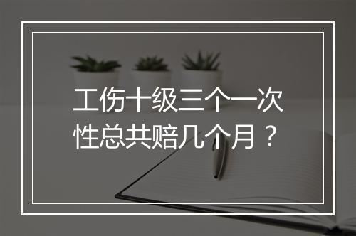 工伤十级三个一次性总共赔几个月？