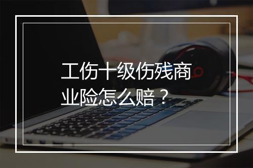 工伤十级伤残商业险怎么赔？