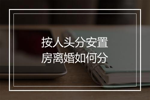 按人头分安置房离婚如何分
