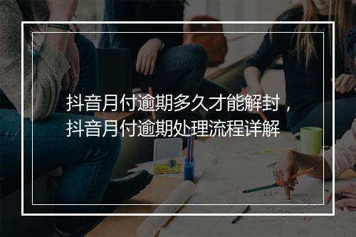 抖音月付逾期多久才能解封，抖音月付逾期处理流程详解