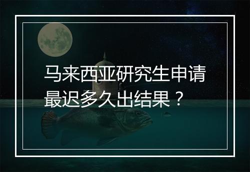 马来西亚研究生申请最迟多久出结果？
