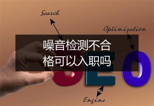 噪音检测不合格可以入职吗
