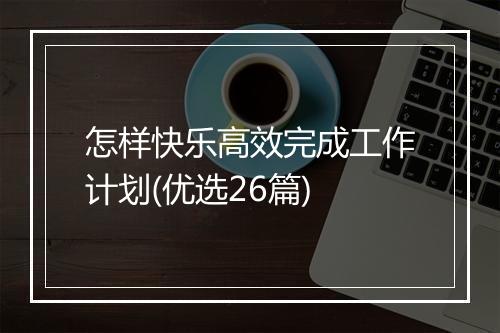 怎样快乐高效完成工作计划(优选26篇)