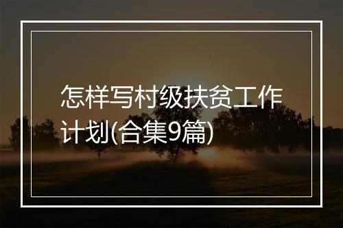 怎样写村级扶贫工作计划(合集9篇)