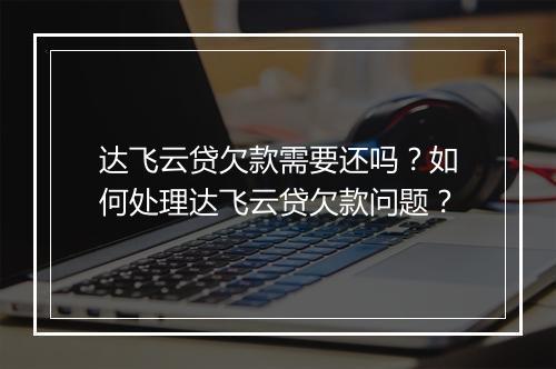 达飞云贷欠款需要还吗？如何处理达飞云贷欠款问题？