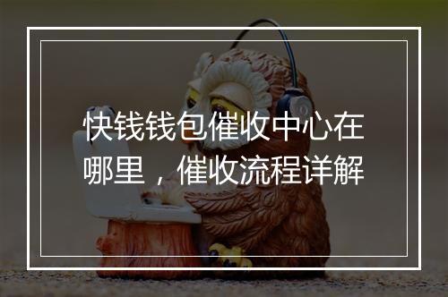 快钱钱包催收中心在哪里，催收流程详解