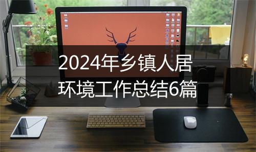 2024年乡镇人居环境工作总结6篇