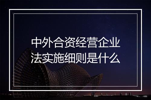 中外合资经营企业法实施细则是什么