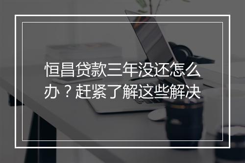恒昌贷款三年没还怎么办？赶紧了解这些解决