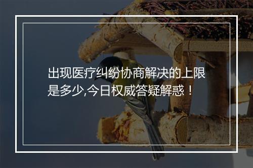 出现医疗纠纷协商解决的上限是多少,今日权威答疑解惑！
