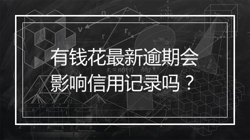 有钱花最新逾期会影响信用记录吗？