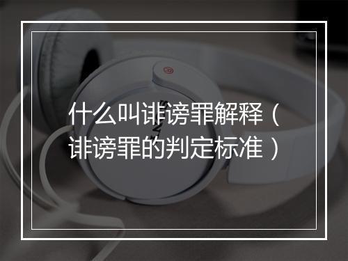 什么叫诽谤罪解释（诽谤罪的判定标准）