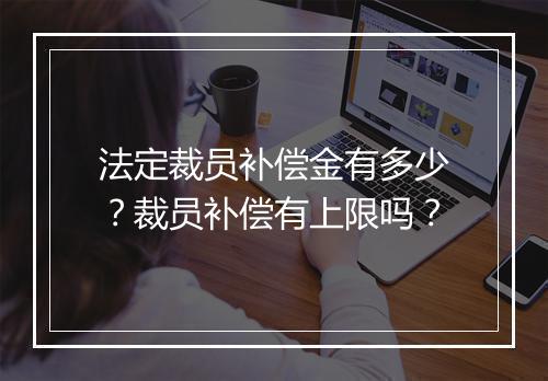 法定裁员补偿金有多少？裁员补偿有上限吗？