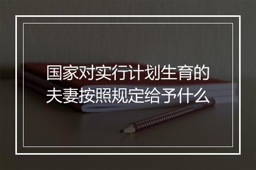 国家对实行计划生育的夫妻按照规定给予什么