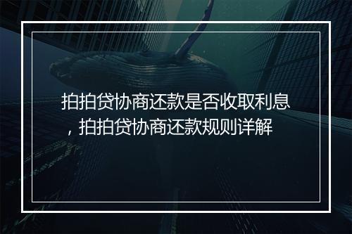 拍拍贷协商还款是否收取利息，拍拍贷协商还款规则详解