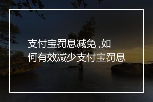 支付宝罚息减免 ,如何有效减少支付宝罚息