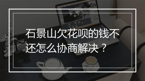 石景山欠花呗的钱不还怎么协商解决？