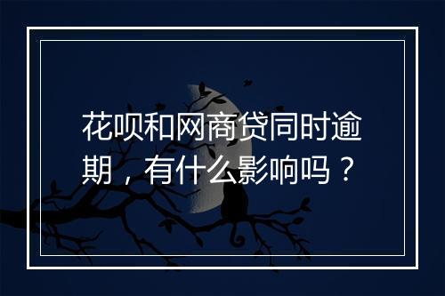 花呗和网商贷同时逾期，有什么影响吗？
