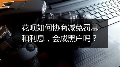 花呗如何协商减免罚息和利息，会成黑户吗？