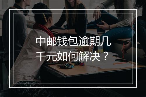 中邮钱包逾期几千元如何解决？