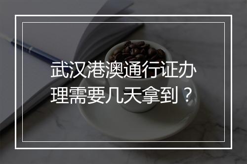 武汉港澳通行证办理需要几天拿到？
