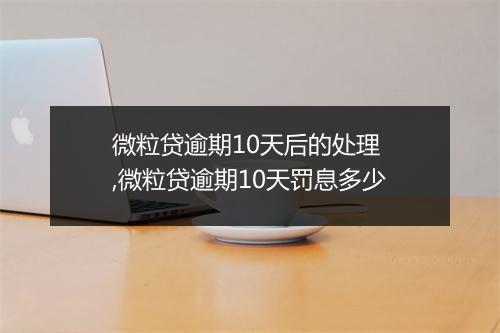 微粒贷逾期10天后的处理 ,微粒贷逾期10天罚息多少
