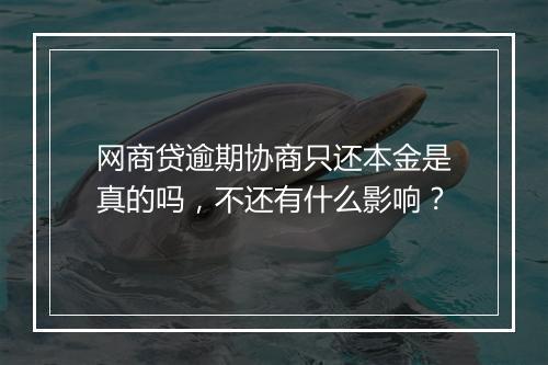 网商贷逾期协商只还本金是真的吗，不还有什么影响？