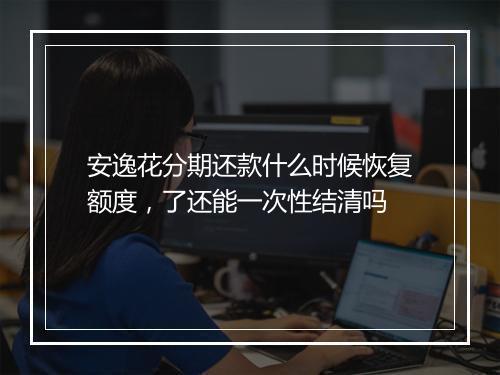 安逸花分期还款什么时候恢复额度，了还能一次性结清吗