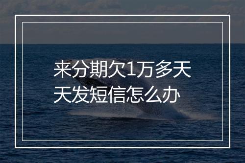 来分期欠1万多天天发短信怎么办