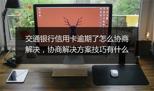 交通银行信用卡逾期了怎么协商解决，协商解决方案技巧有什么