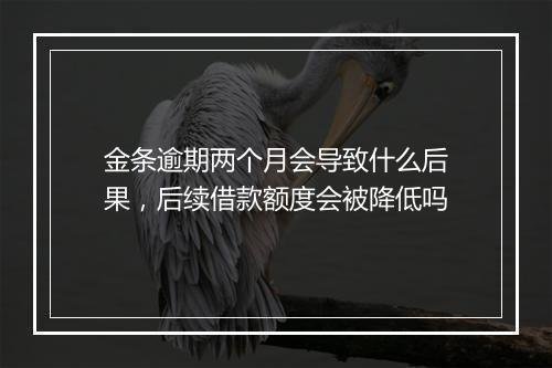 金条逾期两个月会导致什么后果，后续借款额度会被降低吗